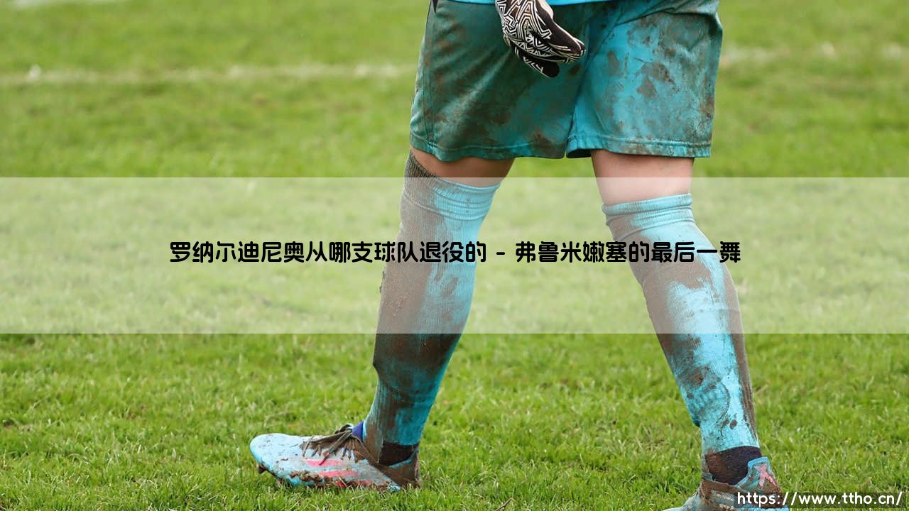 罗纳尔迪尼奥从哪支球队退役的?桑巴足球精灵的告别时刻-第1张图片-天体号 罗纳尔迪尼奥从哪支球队退役的?桑巴足球精灵的告别时刻-第1张图片-天体号