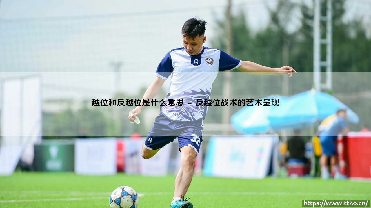 越位和反越位是什么意思？足球战术中的智慧博弈-第2张图片-天体号