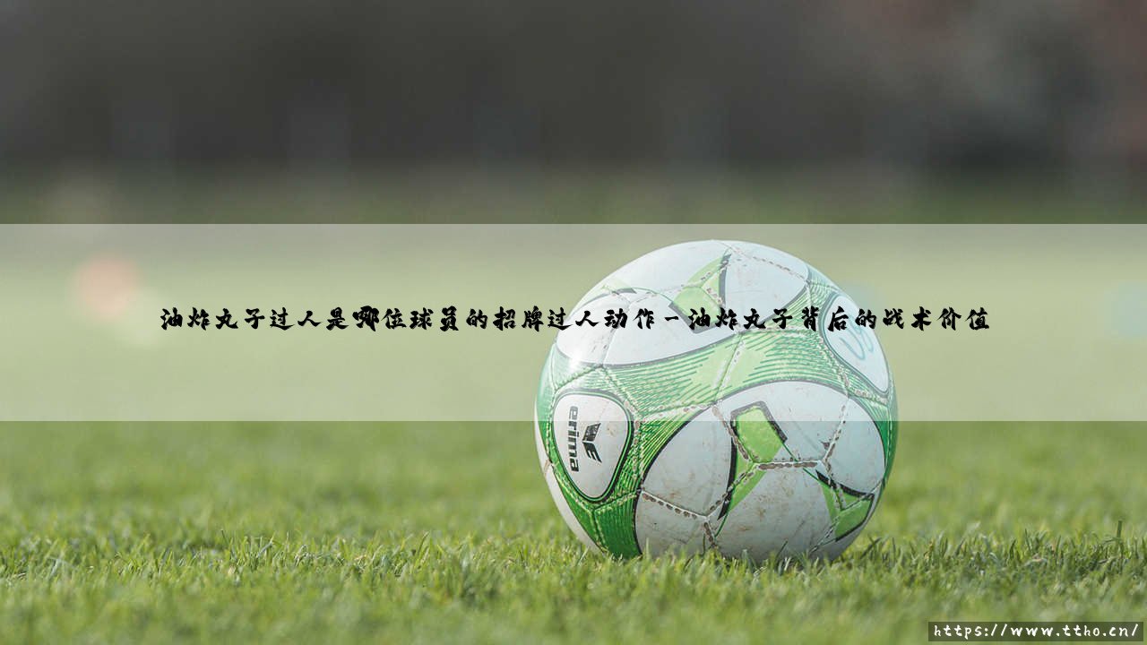 油炸丸子过人是哪位球员的招牌过人动作？-第3张图片-天体号