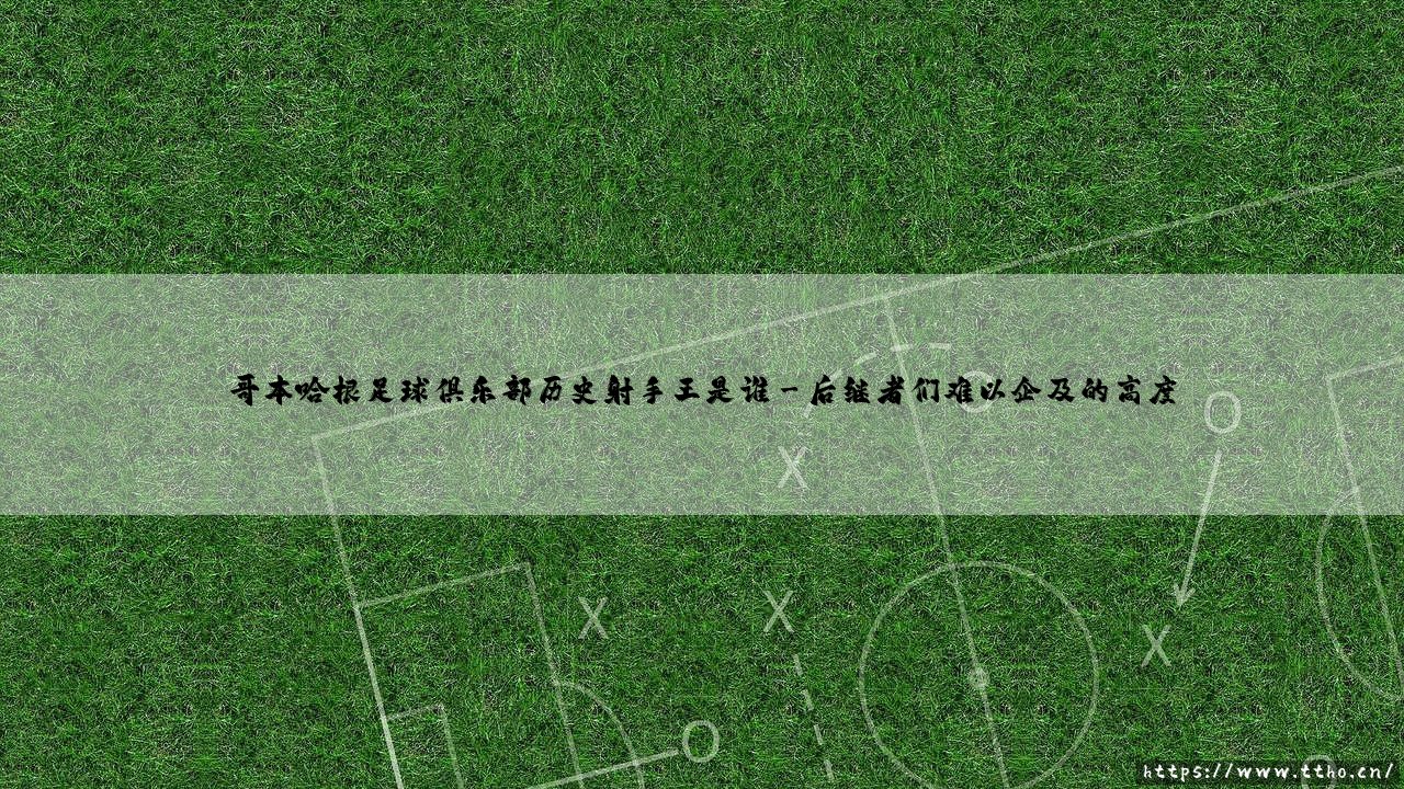 哥本哈根足球俱乐部历史射手王是谁？揭秘丹麦豪门的进球传奇-第3张图片-天体号