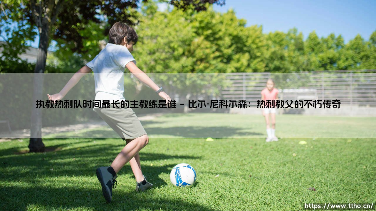 执教热刺队时间最长的主教练是谁?揭秘白鹿巷的传奇教头-第1张图片-天体号 执教热刺队时间最长的主教练是谁?揭秘白鹿巷的传奇教头-第1张图片-天体号