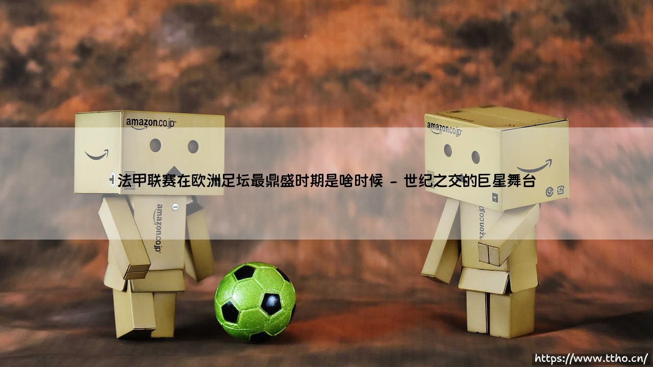 法甲联赛在欧洲足坛最鼎盛时期是啥时候?-第2张图片-天体号 法甲联赛在欧洲足坛最鼎盛时期是啥时候?-第2张图片-天体号