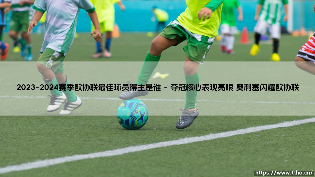 2023-2024赛季欧协联最佳球员花落谁家？盘点2023-2024赛季欧协联MVP高光时刻-第1张图片-天体号