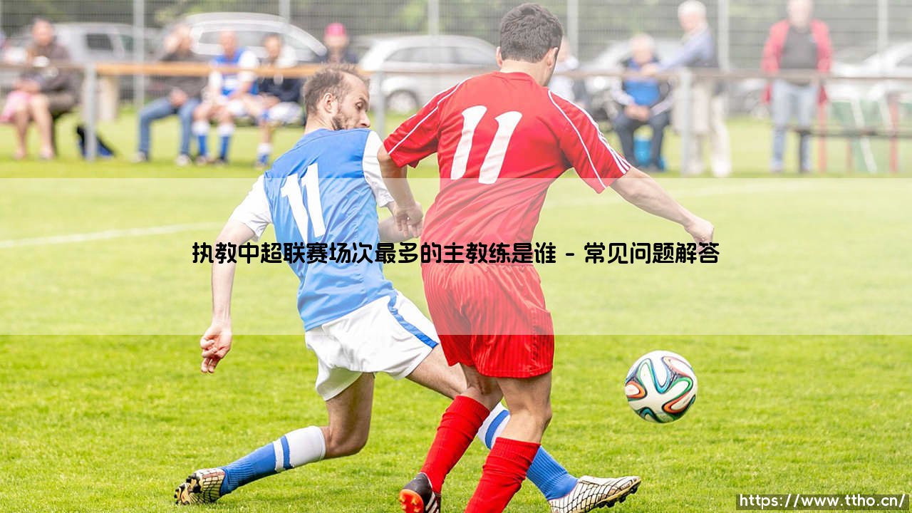 执教中超联赛场次最多的主教练是谁？中超联赛场次执教最多的主教练-第4张图片-天体号