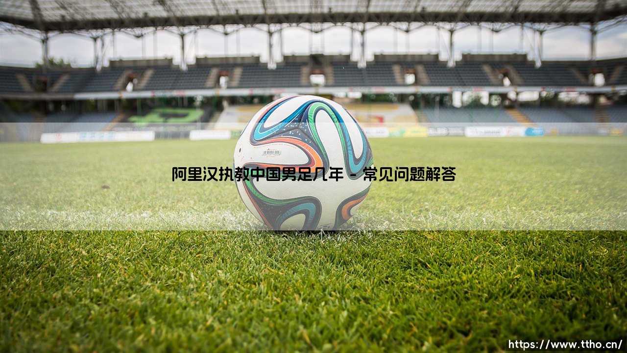 阿里汉执教中国男足几年：那段充满争议的岁月？「外教时代的转折点」-第5张图片-天体号
