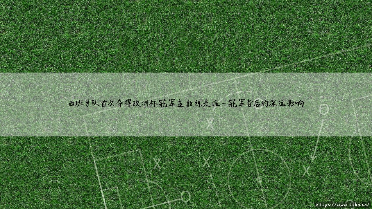 西班牙队首次夺得欧洲杯冠军主教练是谁？揭秘「斗牛士军团」登顶的幕后功臣-第4张图片-天体号