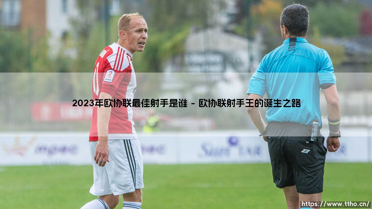 2023年欧协联最佳射手是谁?这项荣誉背后的精彩故事-第1张图片-天体号 2023年欧协联最佳射手是谁?这项荣誉背后的精彩故事-第1张图片-天体号