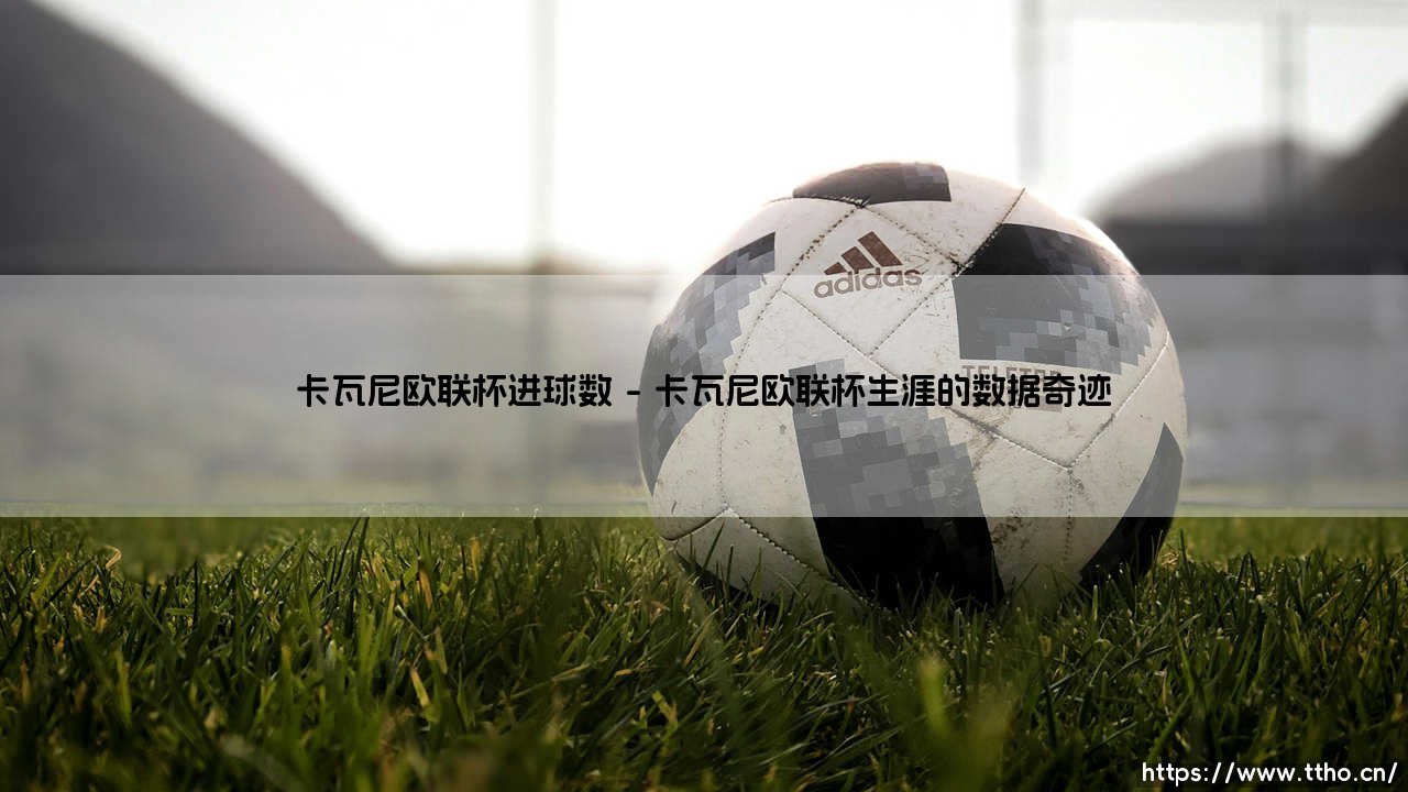 卡瓦尼欧联杯进球数:乌拉圭神锋在欧洲次顶级赛场的统治力解析-第1张图片-天体号 卡瓦尼欧联杯进球数:乌拉圭神锋在欧洲次顶级赛场的统治力解析-第1张图片-天体号