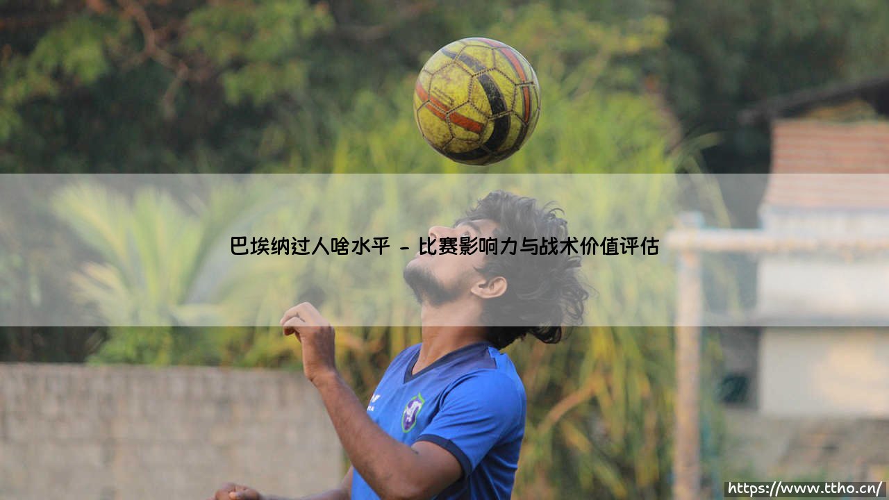 巴埃纳过人啥水平?深度解析巴埃纳的过人水平究竟如何-第2张图片-天体号 巴埃纳过人啥水平?深度解析巴埃纳的过人水平究竟如何-第2张图片-天体号