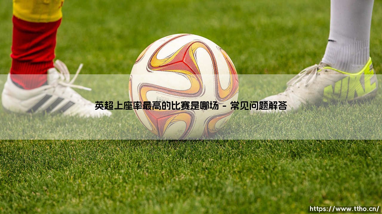 英超上座率最高的比赛：球场文化背后的数字密码-第4张图片-天体号
