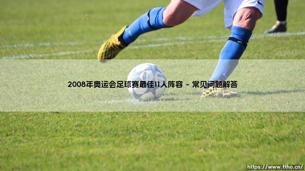 2008年奥运会足球赛最佳11人阵容解析：那些闪耀北京的天才们-第4张图片-天体号