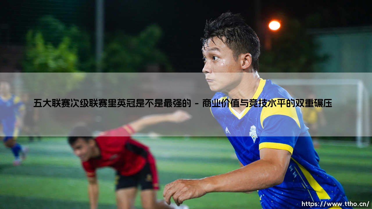五大联赛次级联赛里英冠是不是最强的？这个问题的答案可能出乎你意料-第1张图片-天体号