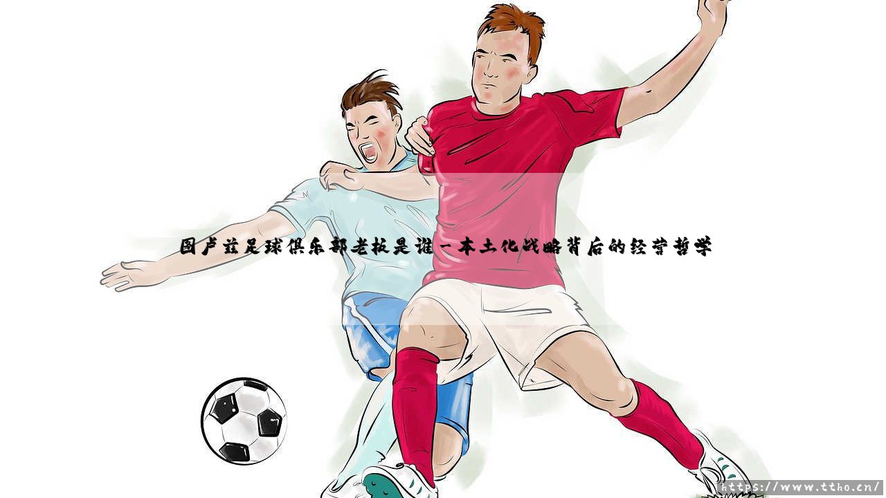 图卢兹足球俱乐部老板是谁？揭秘这支法甲新贵的幕后掌舵者-第3张图片-天体号