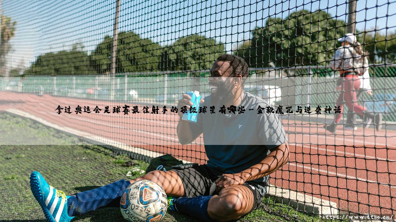 奥运金靴传奇：盘点那些拿过奥运会足球赛最佳射手的顶级球星-第3张图片-天体号