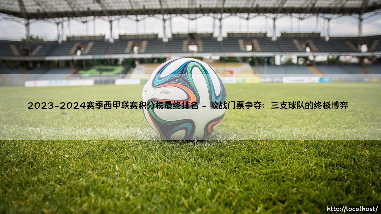 2023-2024赛季西甲联赛积分榜最终排名:荣耀与遗憾交织的史诗篇章-第2张图片-天体号 2023-2024赛季西甲联赛积分榜最终排名:荣耀与遗憾交织的史诗篇章-第2张图片-天体号