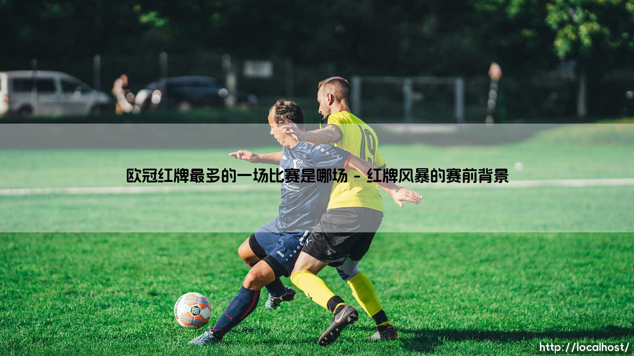 欧冠红牌最多的一场比赛：哪场对决创造了欧冠红牌纪录？-第1张图片-天体号
