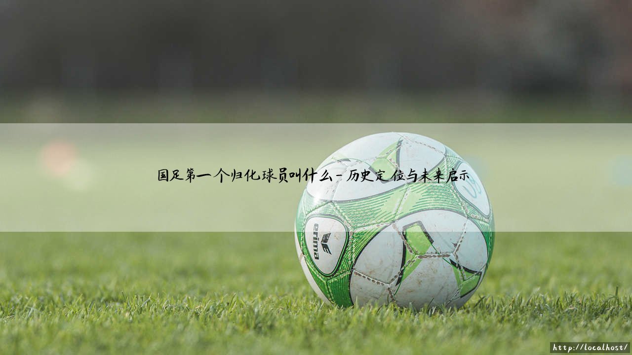 国足第一个归化球员是谁?揭秘中国足球归化历史的里程碑人物-第4张图片-天体号 国足第一个归化球员是谁?揭秘中国足球归化历史的里程碑人物-第4张图片-天体号