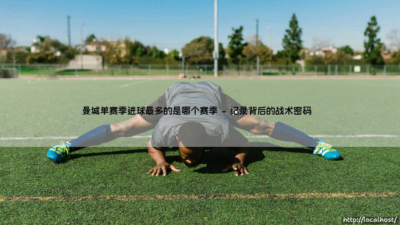 曼城单赛季进球最多的是哪个赛季?火力全开的蓝月王朝-第2张图片-天体号 曼城单赛季进球最多的是哪个赛季?火力全开的蓝月王朝-第2张图片-天体号