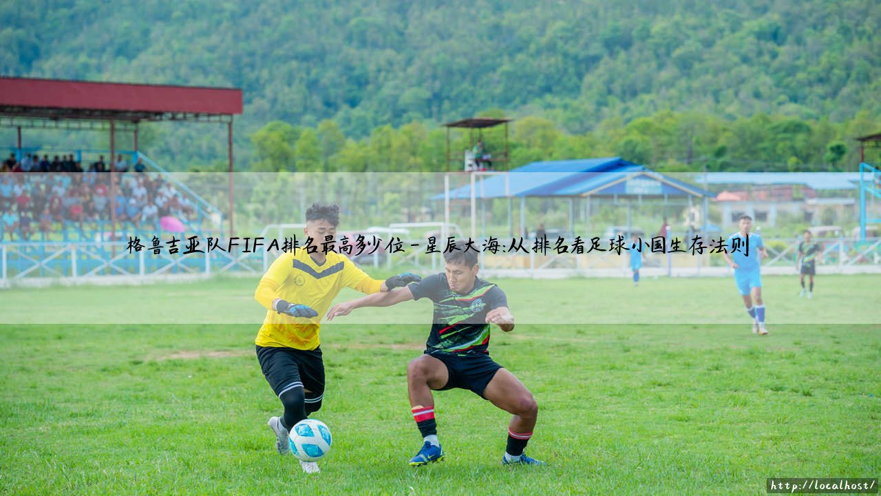 格鲁吉亚队FIFA排名创造历史：格鲁吉亚队最高世界排名揭秘-第4张图片-天体号