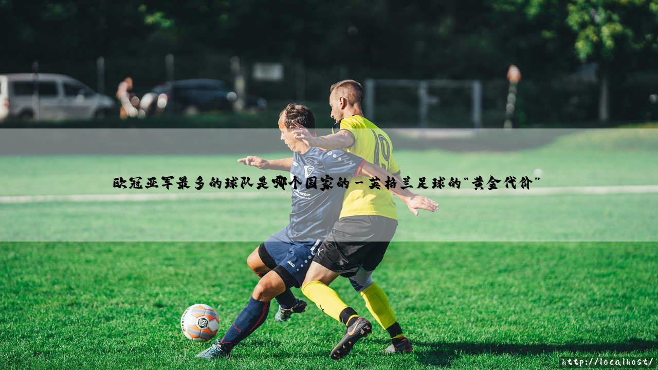 欧冠亚军最多的球队是哪个国家：荣耀与遗憾交织的绿茵悲情-第3张图片-天体号