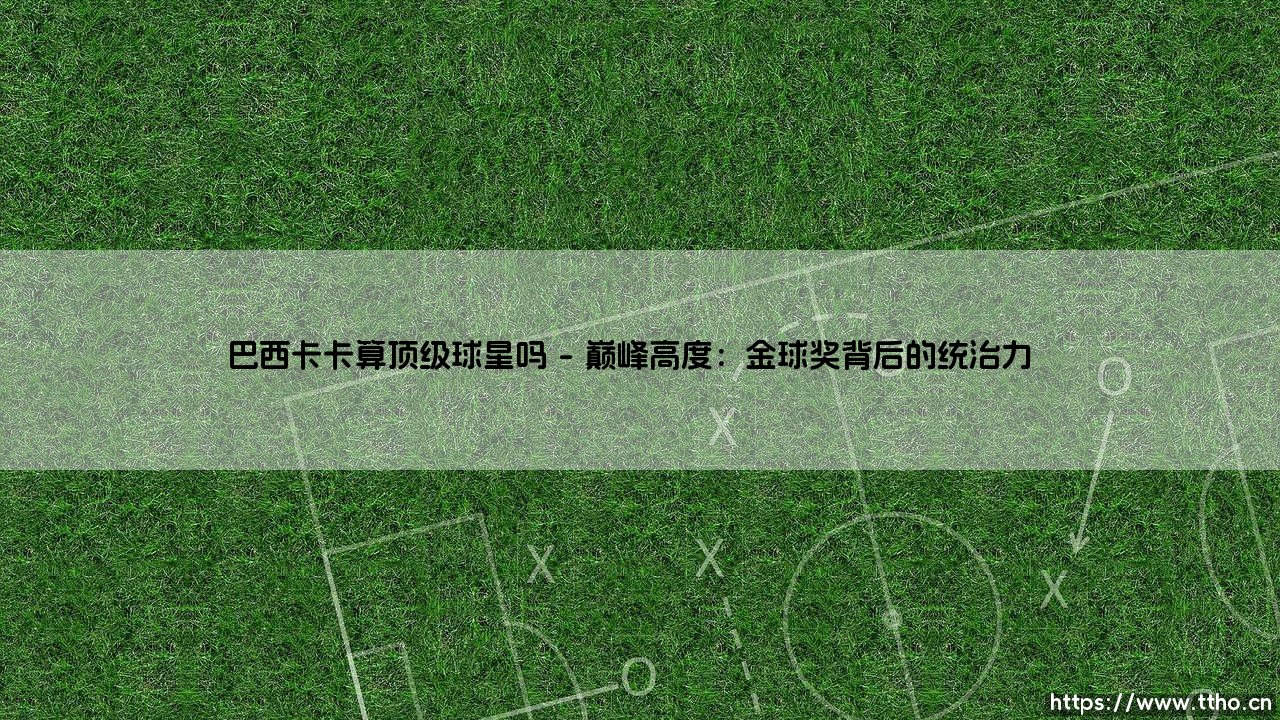 巴西卡卡算顶级球星吗?解析卡卡是否跻身足坛传奇殿堂-第1张图片-天体号 巴西卡卡算顶级球星吗?解析卡卡是否跻身足坛传奇殿堂-第1张图片-天体号