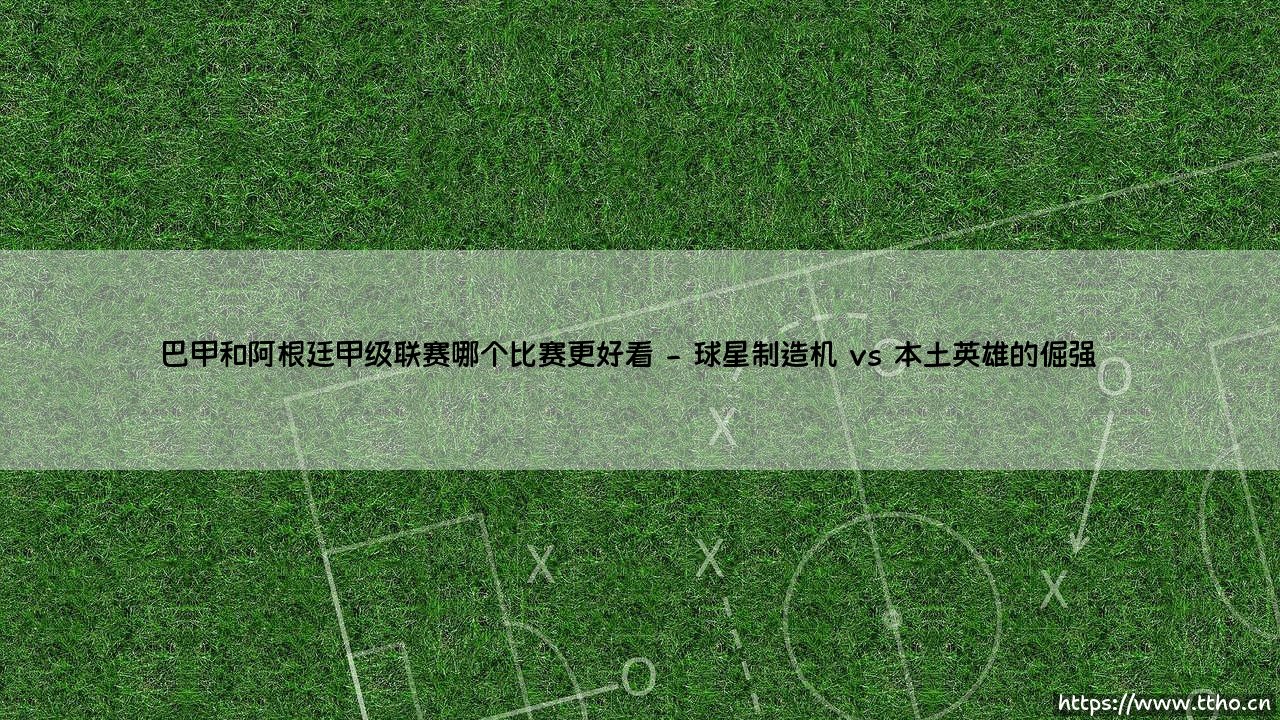 巴甲和阿根廷甲级联赛哪个比赛更好看?「南美双雄」的足球魅力大对决!-第2张图片-天体号 巴甲和阿根廷甲级联赛哪个比赛更好看?「南美双雄」的足球魅力大对决!-第2张图片-天体号