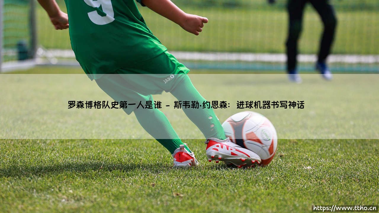 谁是罗森博格队史第一人?探寻「挪威豪门」传奇中的传奇-第2张图片-天体号 谁是罗森博格队史第一人?探寻「挪威豪门」传奇中的传奇-第2张图片-天体号