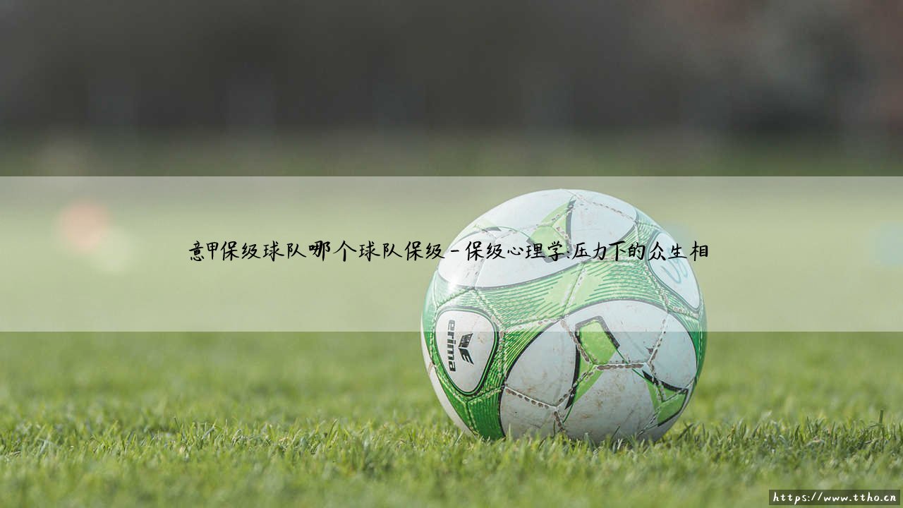 意甲保级球队：哪个球队能成功保级？「生死悬念」意甲保级大战深度解析-第4张图片-天体号