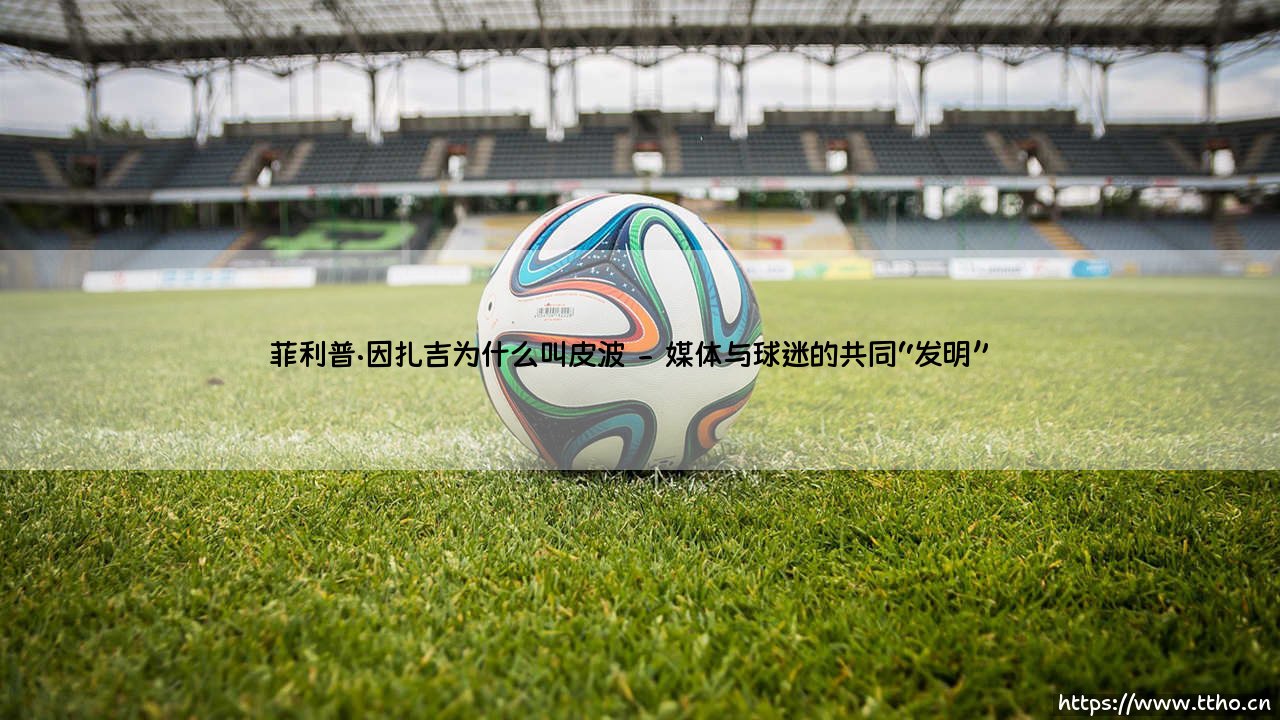 菲利普·因扎吉为什么叫皮波？「超级皮波」因扎吉的绰号之谜大揭秘-第2张图片-天体号
