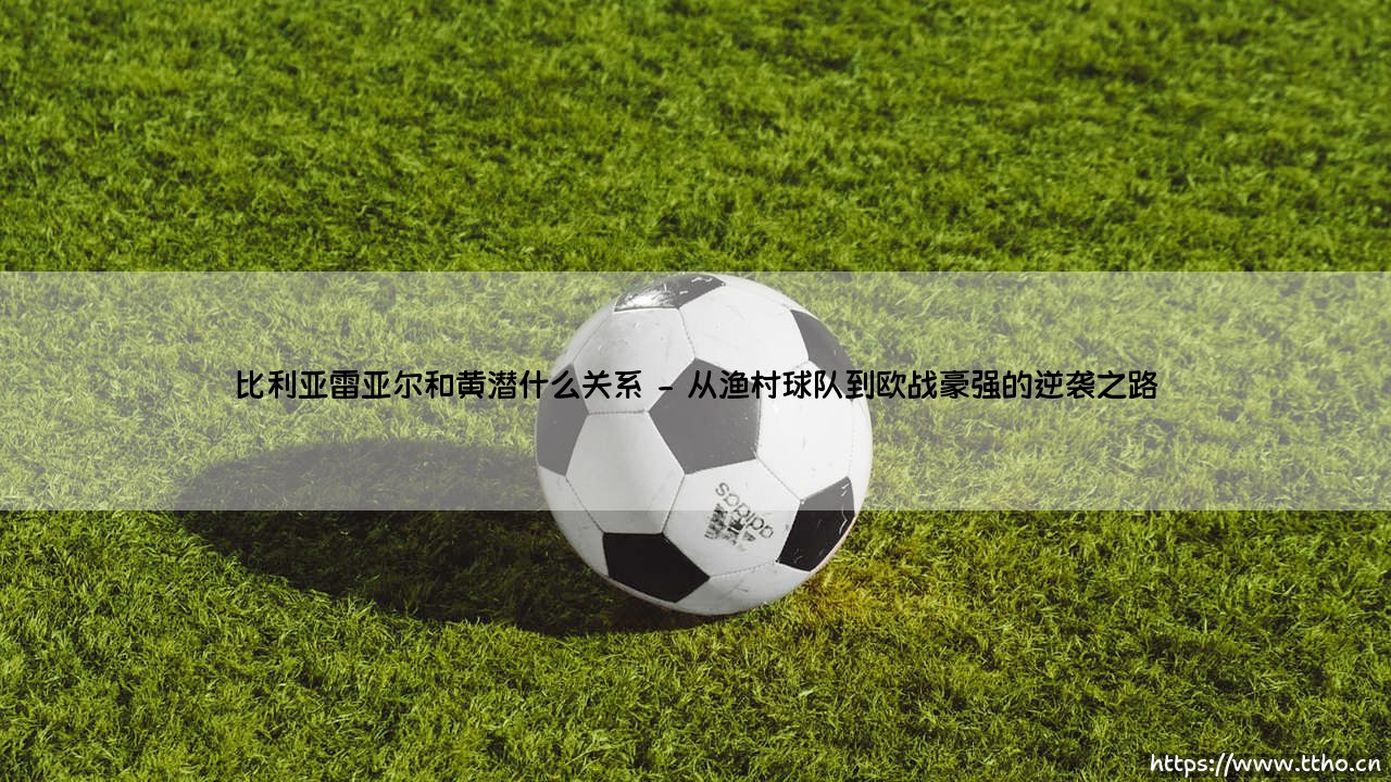 比利亚雷亚尔和黄潜什么关系?揭秘西甲俱乐部的双重身份之谜-第2张图片-天体号 比利亚雷亚尔和黄潜什么关系?揭秘西甲俱乐部的双重身份之谜-第2张图片-天体号