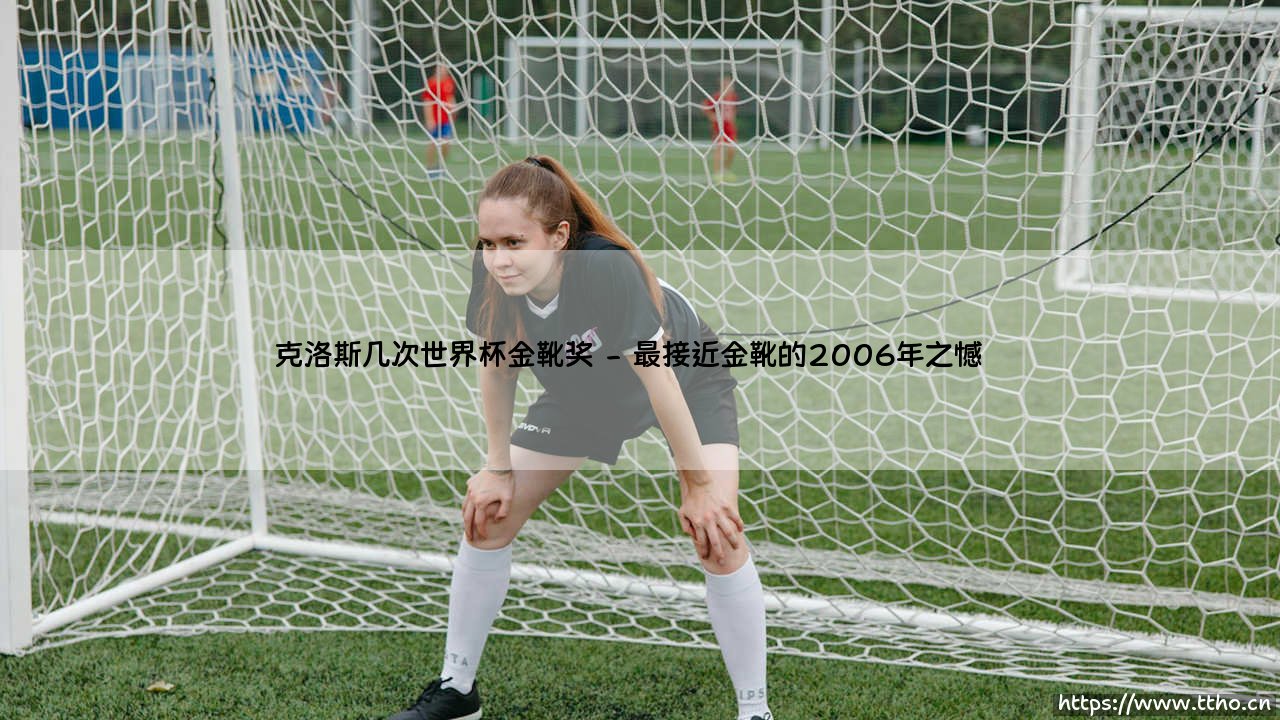 克洛斯几次世界杯金靴奖:传奇射手的荣耀之路-第2张图片-天体号 克洛斯几次世界杯金靴奖:传奇射手的荣耀之路-第2张图片-天体号