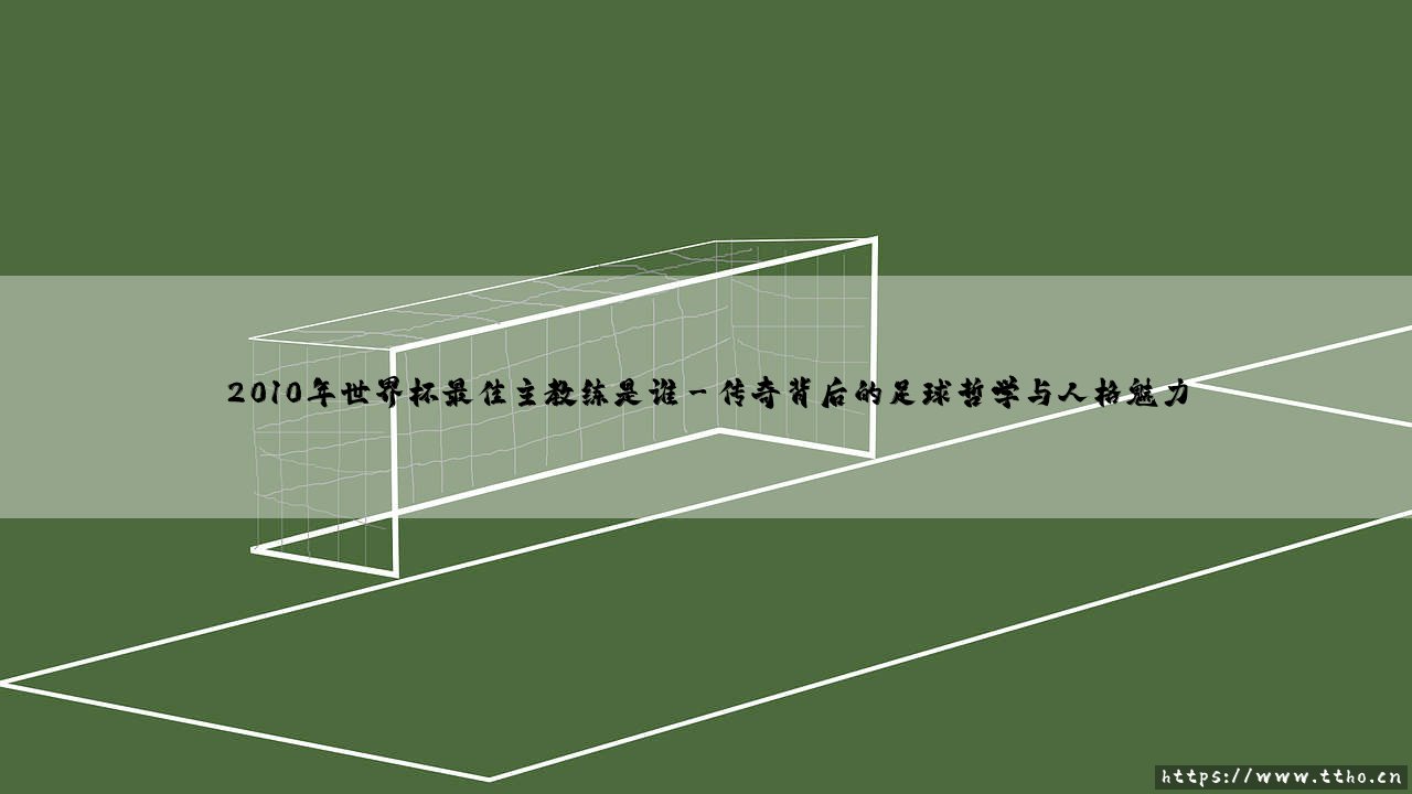2010年世界杯最佳主教练是谁?揭秘传奇教头的辉煌时刻-第3张图片-天体号 2010年世界杯最佳主教练是谁?揭秘传奇教头的辉煌时刻-第3张图片-天体号