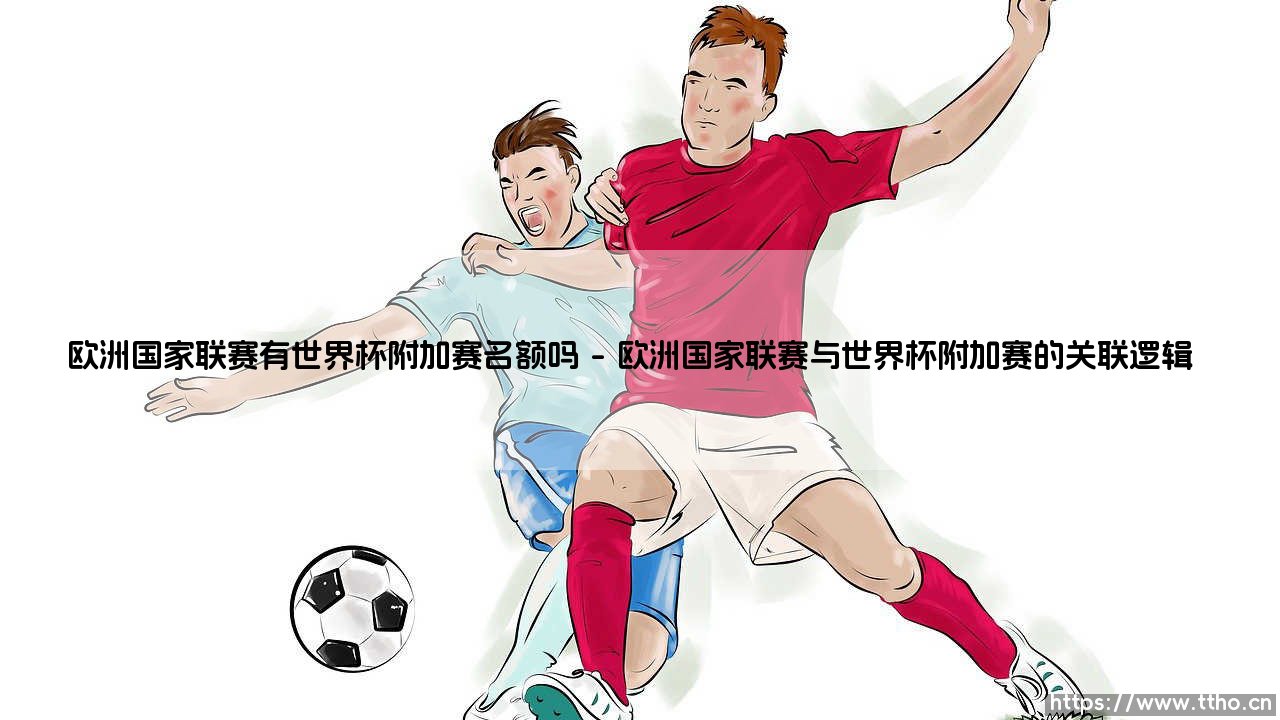 欧洲国家联赛有世界杯附加赛名额吗？解析这项赛事的隐藏价值-第1张图片-天体号