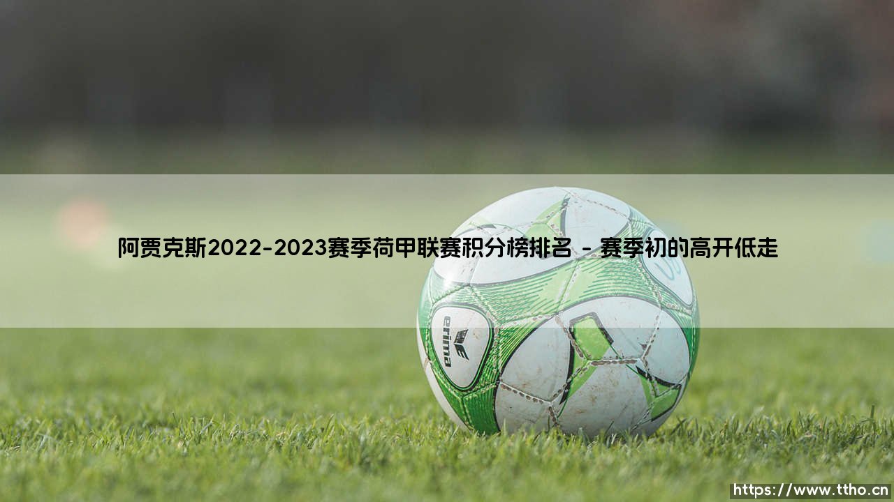 阿贾克斯2022-2023赛季荷甲联赛积分榜排名：荷甲豪门为何跌出前三？「霸主陨落」之谜-第1张图片-天体号