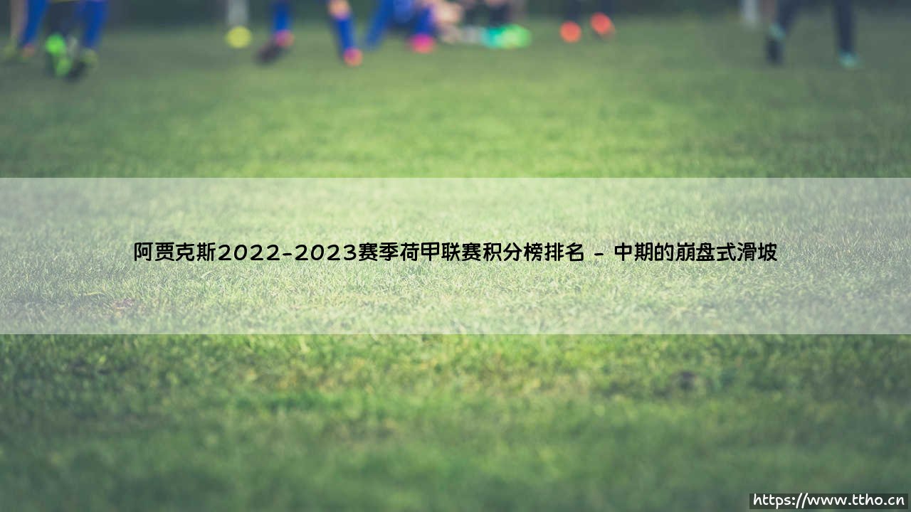 阿贾克斯2022-2023赛季荷甲联赛积分榜排名：荷甲豪门为何跌出前三？「霸主陨落」之谜-第2张图片-天体号