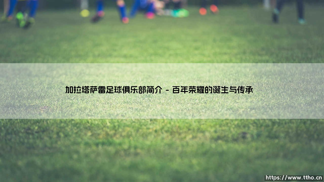 加拉塔萨雷足球俱乐部简介:探秘土耳其足坛的雄狮加拉塔萨雷-第1张图片-天体号 加拉塔萨雷足球俱乐部简介:探秘土耳其足坛的雄狮加拉塔萨雷-第1张图片-天体号