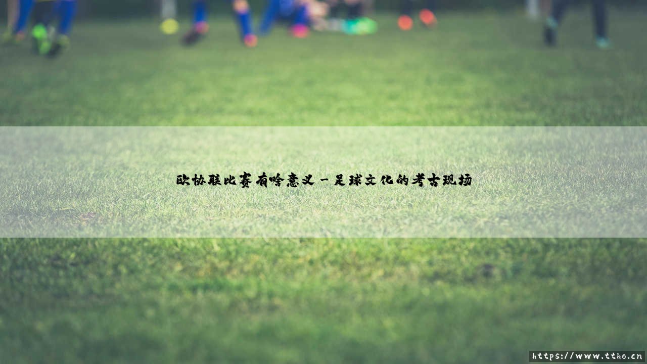 欧协联比赛有啥意义:被忽视的足球舞台如何重塑欧洲足坛格局?-第3张图片-天体号 欧协联比赛有啥意义:被忽视的足球舞台如何重塑欧洲足坛格局?-第3张图片-天体号