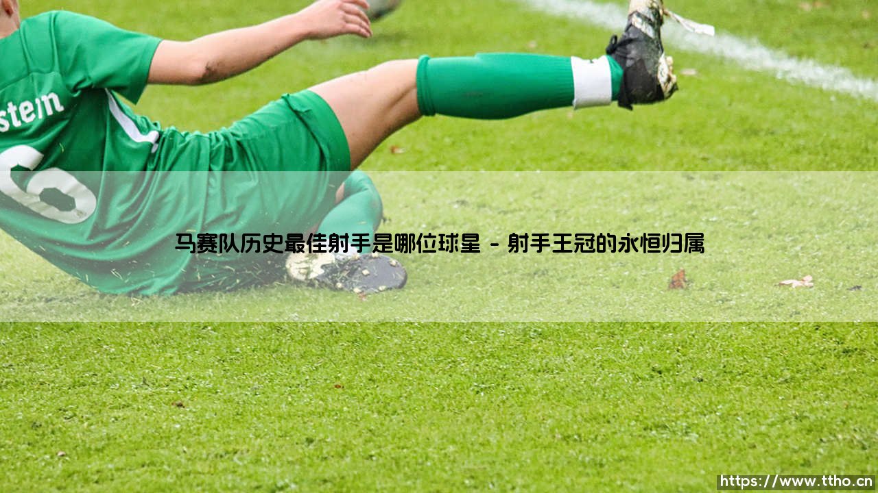 马赛队历史最佳射手是谁？揭秘马赛传奇射手的王者之路-第1张图片-天体号