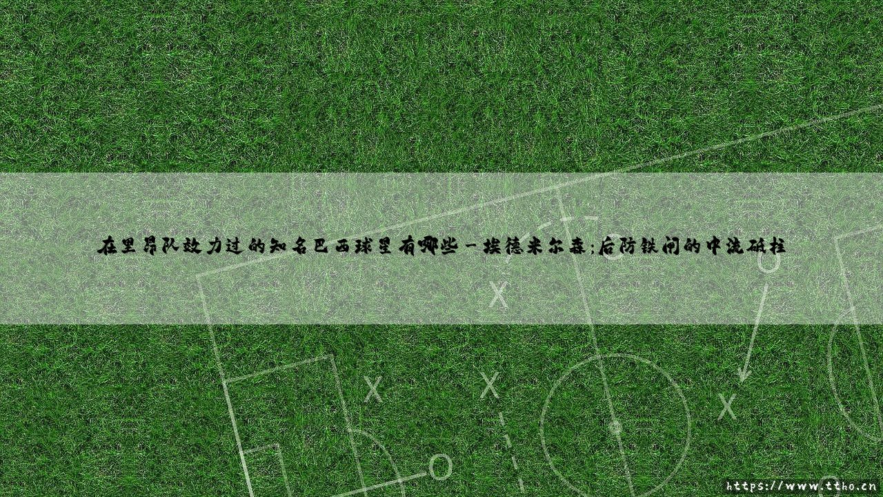 里昂队史上的巴西巨星有哪些?盘点「雄狮军团」闪耀的桑巴传奇 - 在里昂效力过的知名巴西球星全回顾-第3张图片-天体号 里昂队史上的巴西巨星有哪些?盘点「雄狮军团」闪耀的桑巴传奇 - 在里昂效力过的知名巴西球星全回顾-第3张图片-天体号