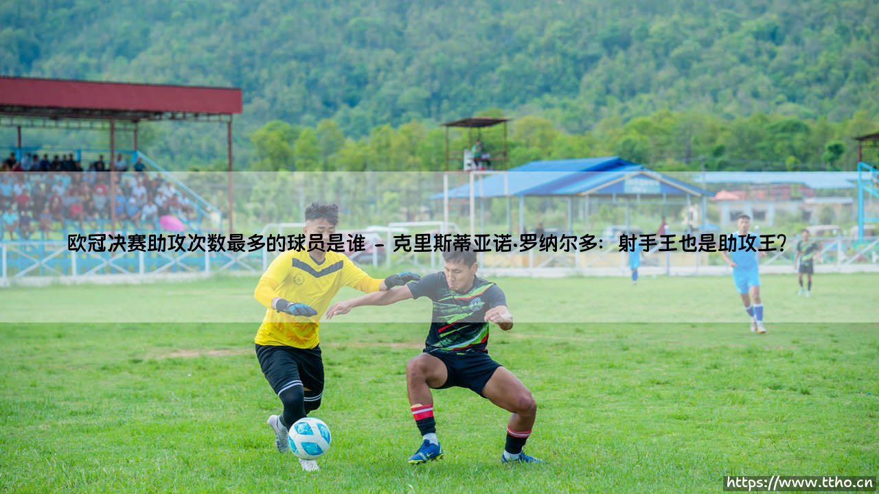 欧冠决赛助攻之王是谁?「数据揭秘」历史助攻次数最多的球员究竟是谁?-第2张图片-天体号 欧冠决赛助攻之王是谁?「数据揭秘」历史助攻次数最多的球员究竟是谁?-第2张图片-天体号