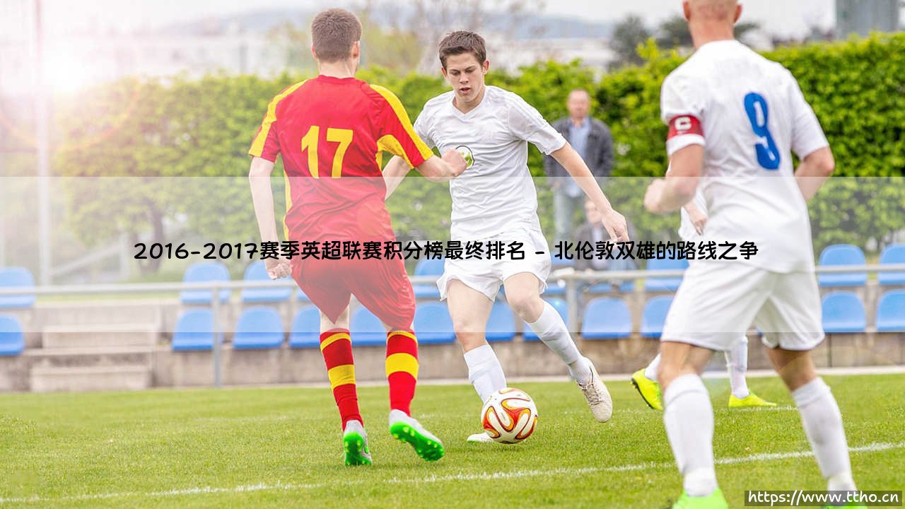 2016-2017赛季英超联赛积分榜最终排名：蓝军复兴与豪门震荡的启示录-第2张图片-天体号