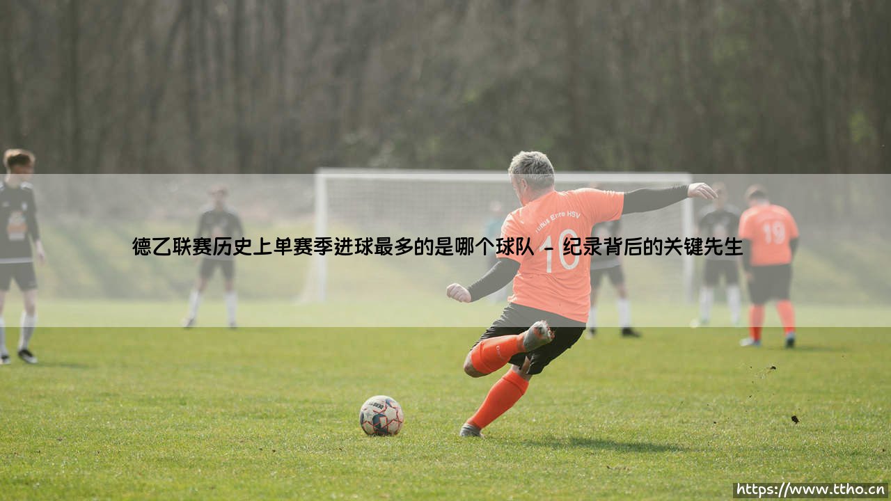 德乙联赛单赛季进球之王:揭秘历史最强火力球队的传奇征程-第2张图片-天体号 德乙联赛单赛季进球之王:揭秘历史最强火力球队的传奇征程-第2张图片-天体号