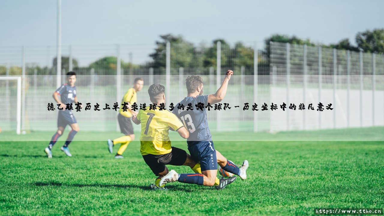 德乙联赛单赛季进球之王:揭秘历史最强火力球队的传奇征程-第3张图片-天体号 德乙联赛单赛季进球之王:揭秘历史最强火力球队的传奇征程-第3张图片-天体号