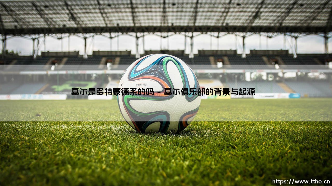 基尔是多特蒙德系的吗?——探究「基尔」与多特蒙德的真实关系-第1张图片-天体号 基尔是多特蒙德系的吗?——探究「基尔」与多特蒙德的真实关系-第1张图片-天体号