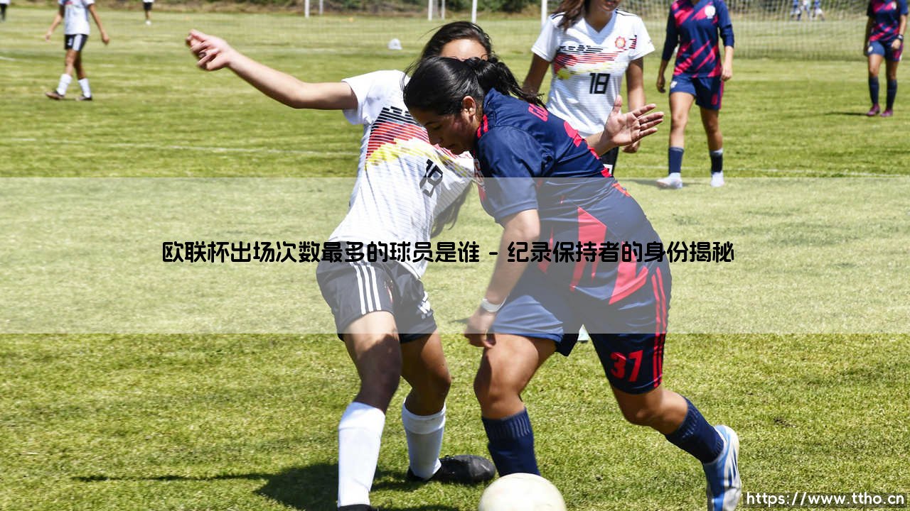 欧联杯出场次数最多的球员是谁?足球场上的"铁人"如何炼成-第1张图片-天体号 欧联杯出场次数最多的球员是谁?足球场上的"铁人"如何炼成-第1张图片-天体号