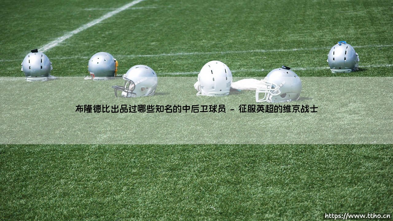 布隆德比出品的铁闸传奇:哪些知名中后卫从这里走向世界?「布隆德比青训营」如何成为后卫摇篮?-第2张图片-天体号 布隆德比出品的铁闸传奇:哪些知名中后卫从这里走向世界?「布隆德比青训营」如何成为后卫摇篮?-第2张图片-天体号