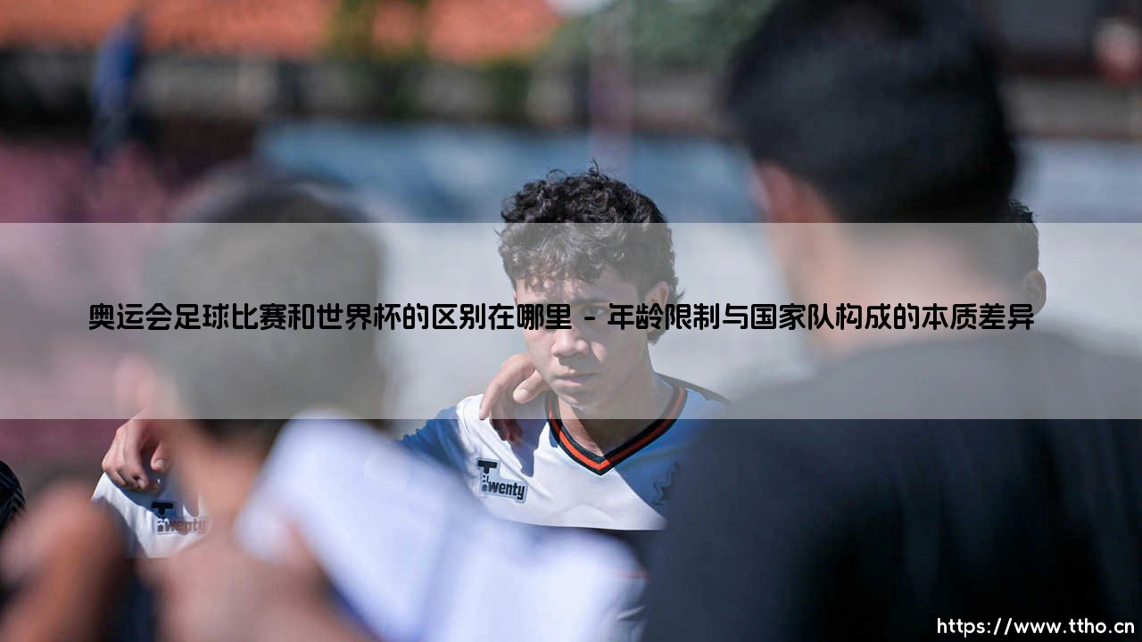 奥运会足球比赛和世界杯的区别在哪里：荣誉、规则与足球精神的多元解读-第1张图片-天体号