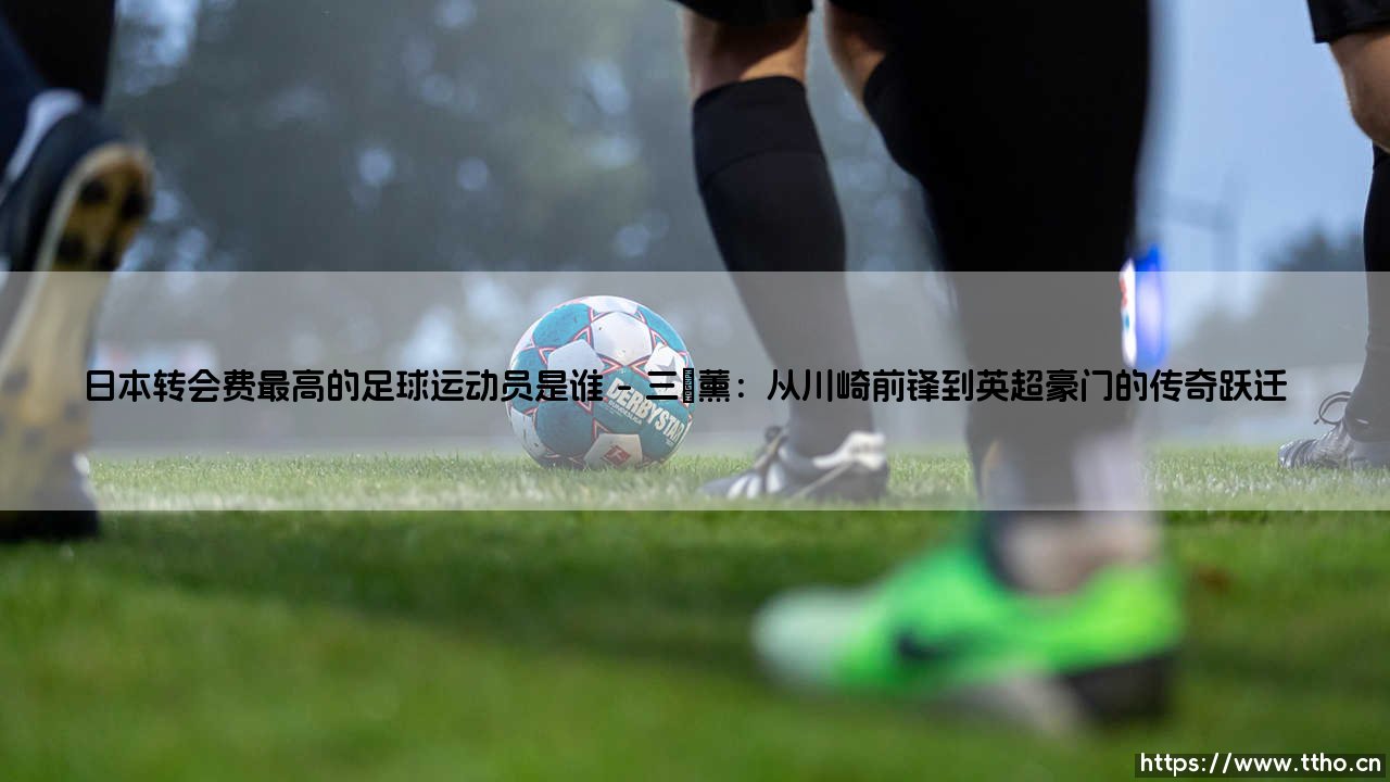 日本转会费最高的足球运动员是谁？揭秘日本足球转会费的历史巅峰-第1张图片-天体号
