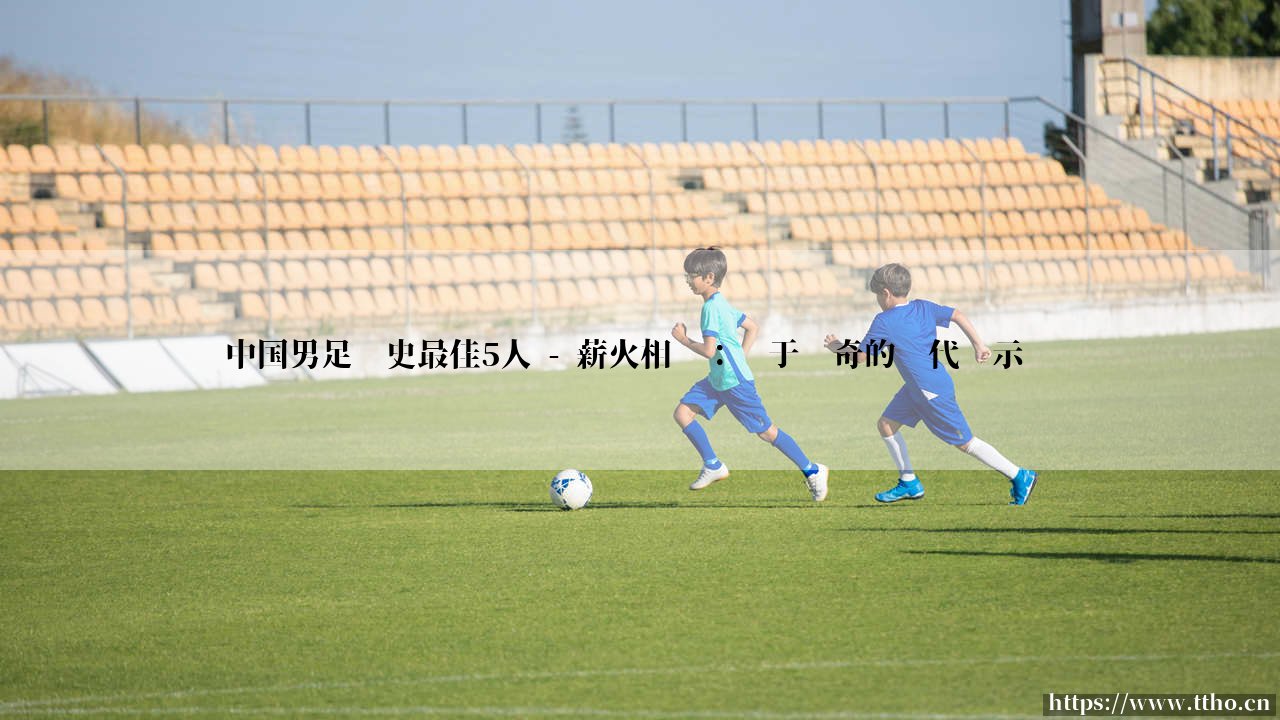 中国男足历史最佳5人:盘点国足史上最闪耀的五位传奇球星-第6张图片-天体号 中国男足历史最佳5人:盘点国足史上最闪耀的五位传奇球星-第6张图片-天体号