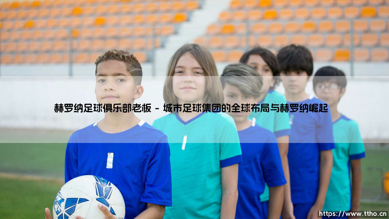 赫罗纳足球俱乐部老板:从神秘富豪到西甲新势力的幕后推手-第1张图片-天体号 赫罗纳足球俱乐部老板:从神秘富豪到西甲新势力的幕后推手-第1张图片-天体号